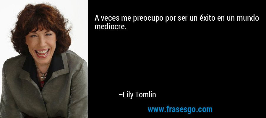 A veces me preocupo por ser un éxito en un mundo mediocre. – Lily Tomlin