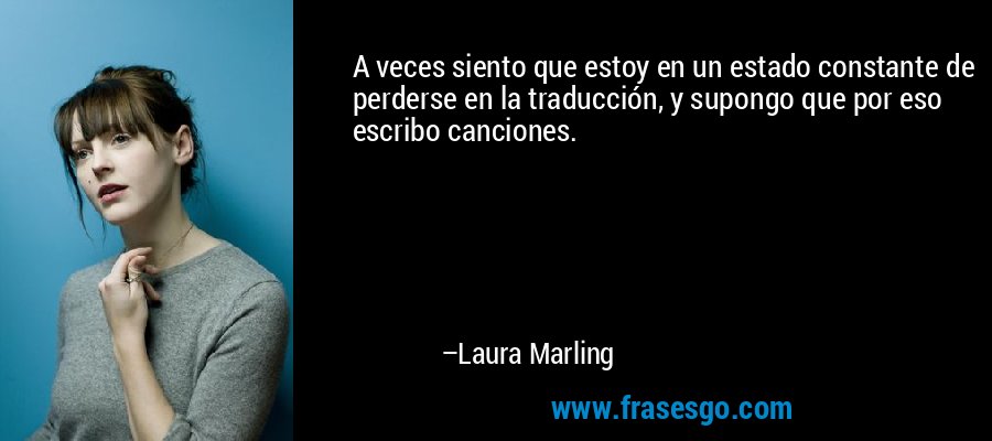 A veces siento que estoy en un estado constante de perderse en la traducción, y supongo que por eso escribo canciones. – Laura Marling