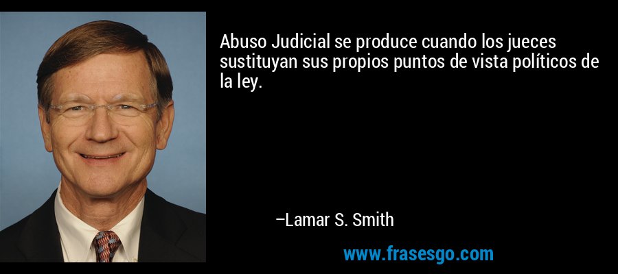Abuso Judicial se produce cuando los jueces sustituyan sus propios puntos de vista políticos de la ley. – Lamar S. Smith