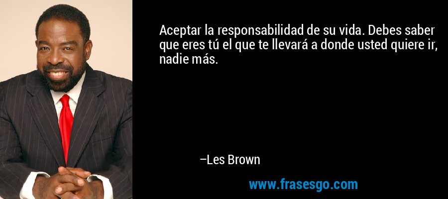 Aceptar la responsabilidad de su vida. Debes saber que eres tú el que te llevará a donde usted quiere ir, nadie más. – Les Brown
