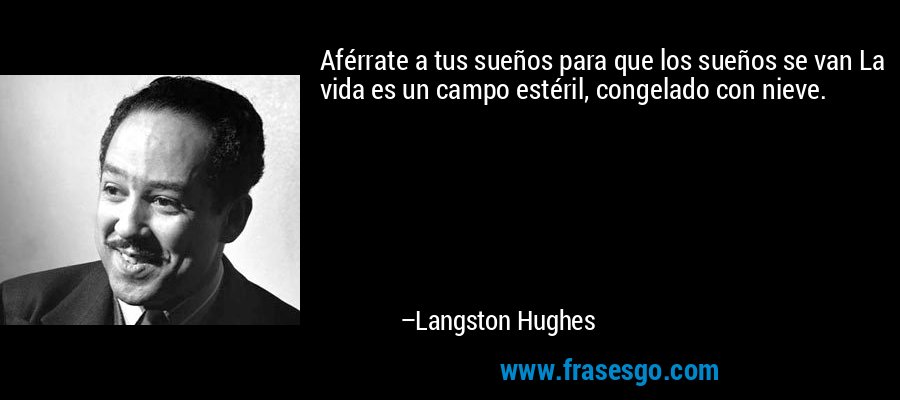 Aférrate a tus sueños para que los sueños se van La vida es un campo estéril, congelado con nieve. – Langston Hughes