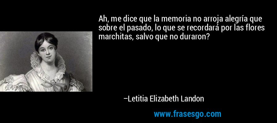 Ah, me dice que la memoria no arroja alegría que sobre el pasado, lo que se recordará por las flores marchitas, salvo que no duraron? – Letitia Elizabeth Landon