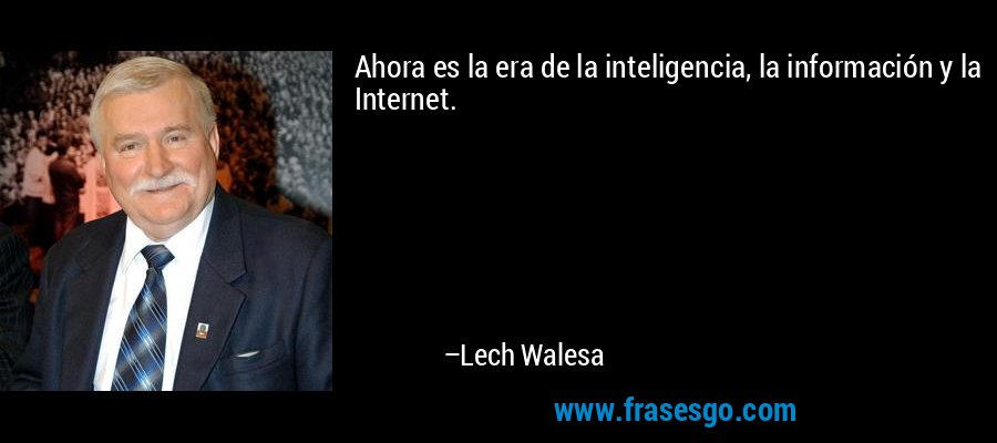 Ahora es la era de la inteligencia, la información y la Internet. – Lech Walesa