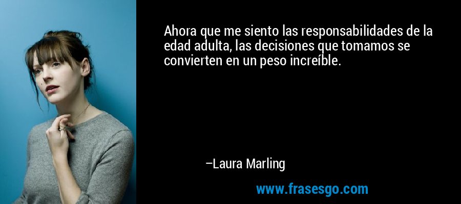 Ahora que me siento las responsabilidades de la edad adulta, las decisiones que tomamos se convierten en un peso increíble. – Laura Marling