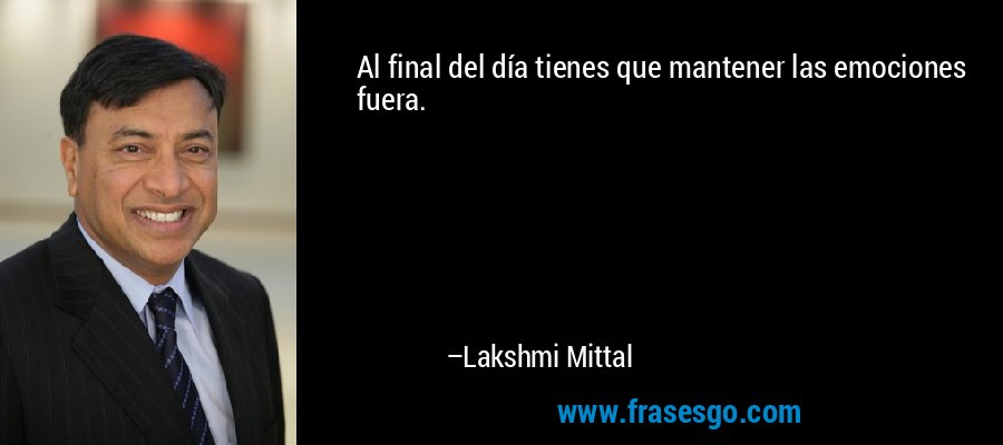 Al final del día tienes que mantener las emociones fuera. – Lakshmi Mittal