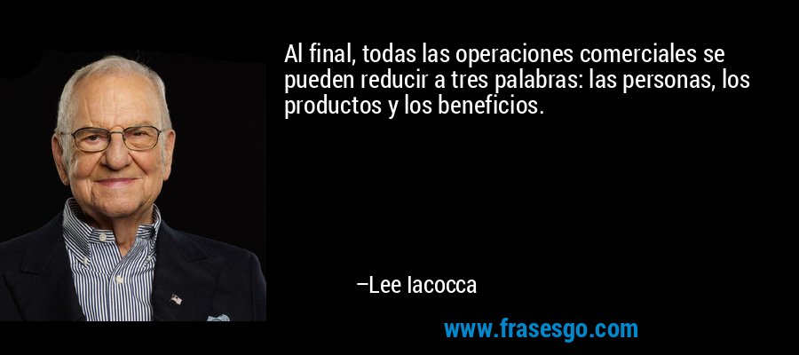 Al final, todas las operaciones comerciales se pueden reducir a tres palabras: las personas, los productos y los beneficios. – Lee Iacocca
