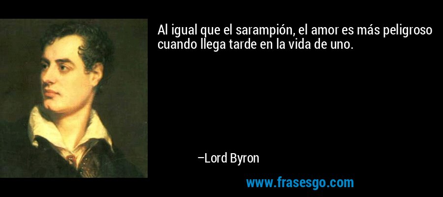 Al igual que el sarampión, el amor es más peligroso cuando llega tarde en la vida de uno. – Lord Byron