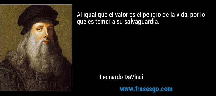 Al igual que el valor es el peligro de la vida, por lo que es temer a su salvaguardia. – Leonardo DaVinci