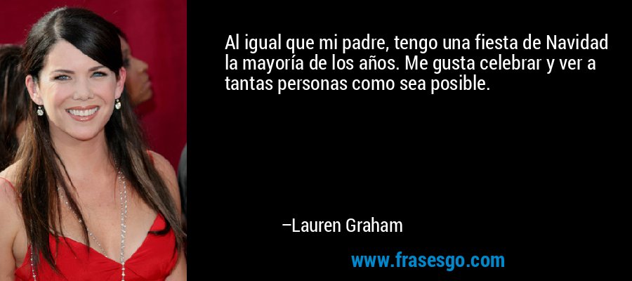 Al igual que mi padre, tengo una fiesta de Navidad la mayoría de los años. Me gusta celebrar y ver a tantas personas como sea posible. – Lauren Graham