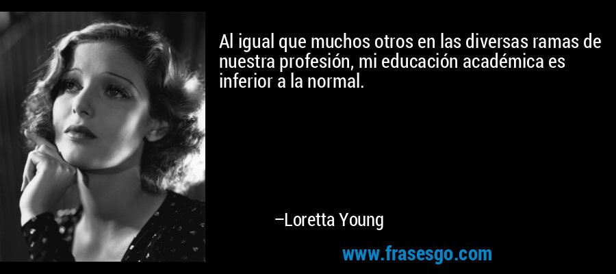 Al igual que muchos otros en las diversas ramas de nuestra profesión, mi educación académica es inferior a la normal. – Loretta Young
