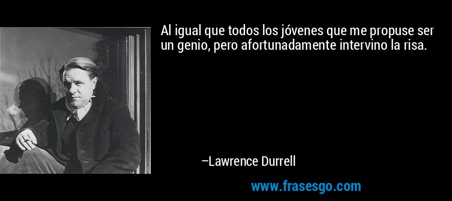 Al igual que todos los jóvenes que me propuse ser un genio, pero afortunadamente intervino la risa. – Lawrence Durrell