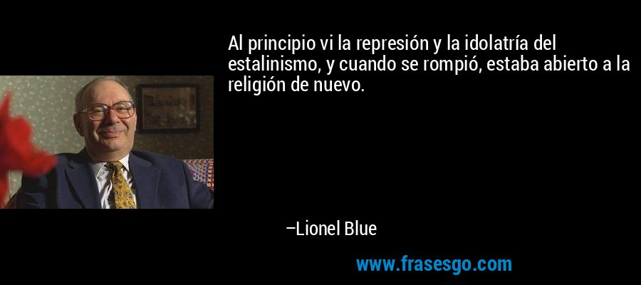 Al principio vi la represión y la idolatría del estalinismo, y cuando se rompió, estaba abierto a la religión de nuevo. – Lionel Blue