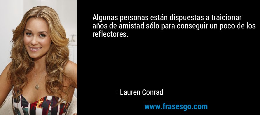 Algunas personas están dispuestas a traicionar años de amistad sólo para conseguir un poco de los reflectores. – Lauren Conrad