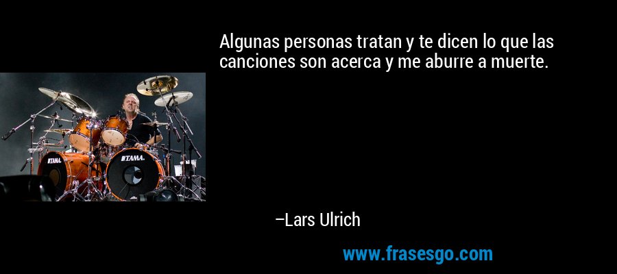 Algunas personas tratan y te dicen lo que las canciones son acerca y me aburre a muerte. – Lars Ulrich