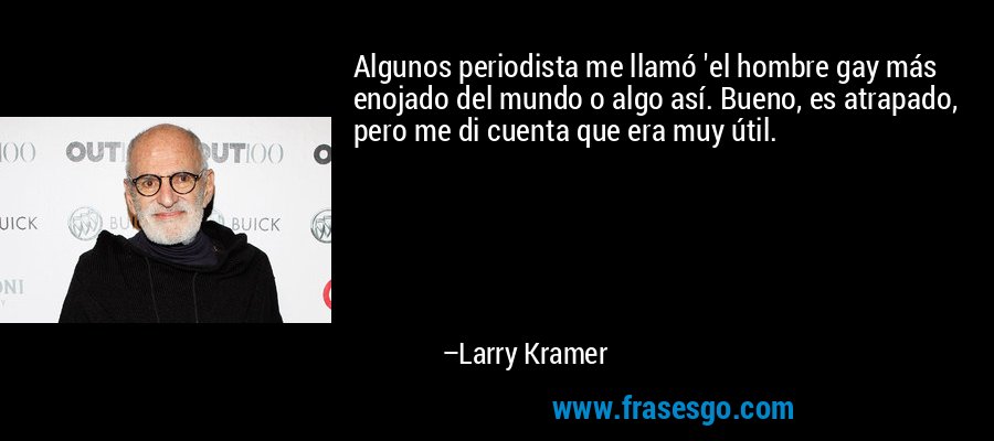 Algunos periodista me llamó 'el hombre gay más enojado del mundo o algo así. Bueno, es atrapado, pero me di cuenta que era muy útil. – Larry Kramer