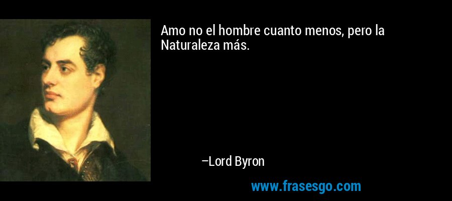 Amo no el hombre cuanto menos, pero la Naturaleza más. – Lord Byron