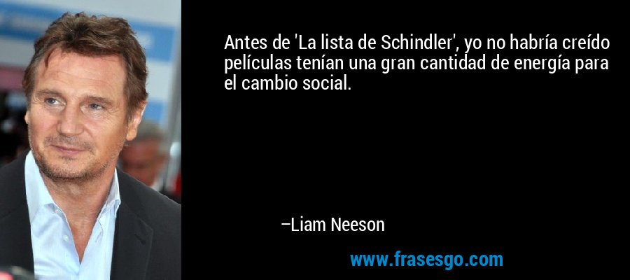 Antes de 'La lista de Schindler', yo no habría creído películas tenían una gran cantidad de energía para el cambio social. – Liam Neeson