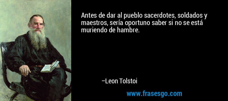 Antes de dar al pueblo sacerdotes, soldados y maestros, sería oportuno saber si no se está muriendo de hambre. – Leon Tolstoi