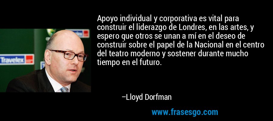 Apoyo individual y corporativa es vital para construir el liderazgo de Londres, en las artes, y espero que otros se unan a mí en el deseo de construir sobre el papel de la Nacional en el centro del teatro moderno y sostener durante mucho tiempo en el futuro. – Lloyd Dorfman