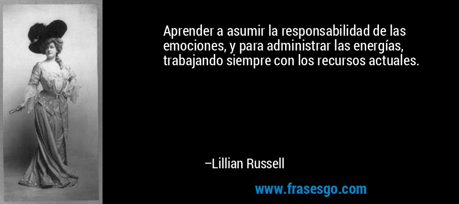 Aprender a asumir la responsabilidad de las emociones, y para administrar las energías, trabajando siempre con los recursos actuales. – Lillian Russell