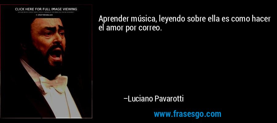 Aprender música, leyendo sobre ella es como hacer el amor por correo. – Luciano Pavarotti