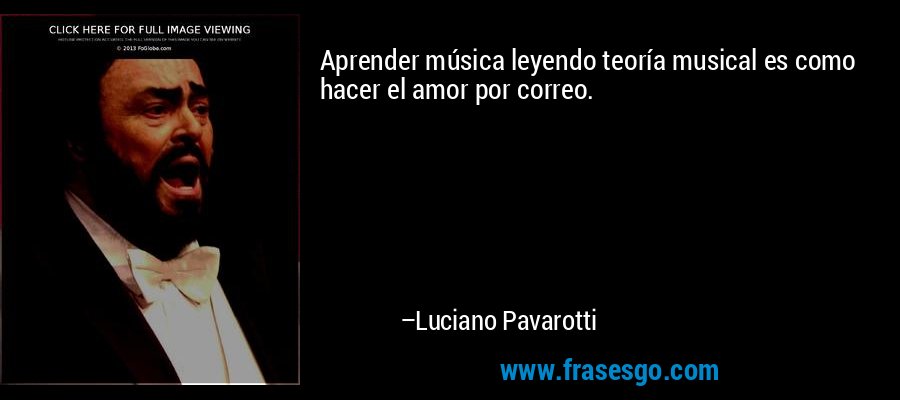 Aprender música leyendo teoría musical es como hacer el amor por correo. – Luciano Pavarotti