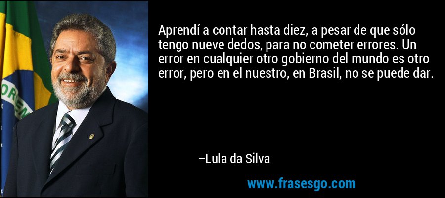 Aprendí a contar hasta diez, a pesar de que sólo tengo nueve dedos, para no cometer errores. Un error en cualquier otro gobierno del mundo es otro error, pero en el nuestro, en Brasil, no se puede dar. – Lula da Silva