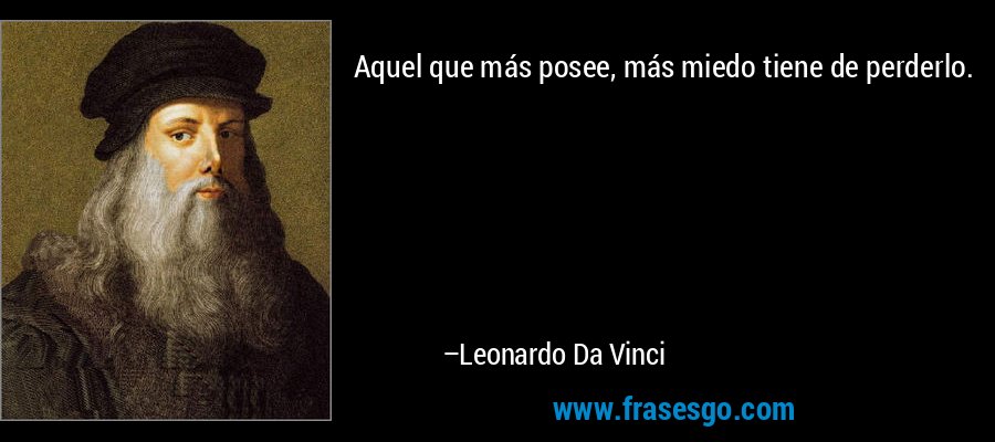 Aquel que más posee, más miedo tiene de perderlo. – Leonardo Da Vinci