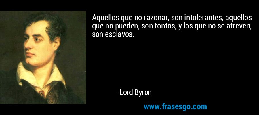 Aquellos que no razonar, son intolerantes, aquellos que no pueden, son tontos, y los que no se atreven, son esclavos. – Lord Byron