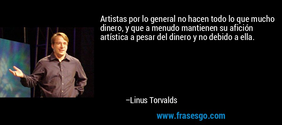 Artistas por lo general no hacen todo lo que mucho dinero, y que a menudo mantienen su afición artística a pesar del dinero y no debido a ella. – Linus Torvalds