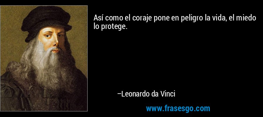 Así como el coraje pone en peligro la vida, el miedo lo protege. – Leonardo da Vinci