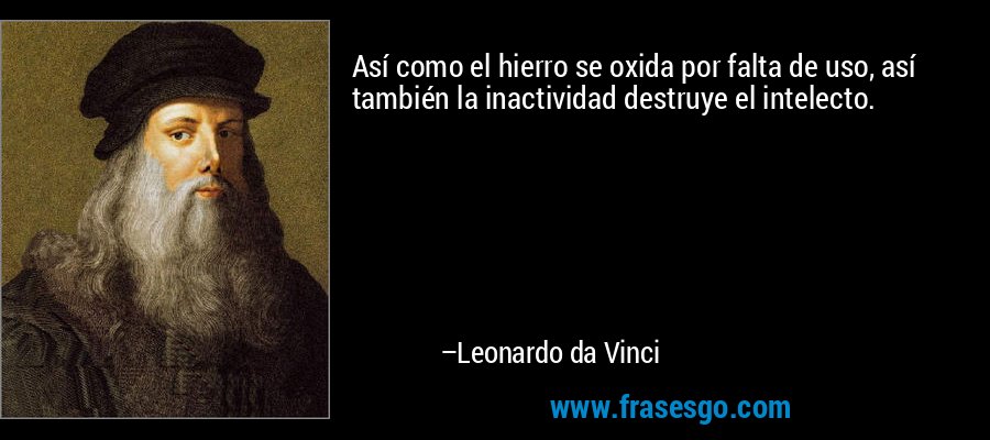 Así como el hierro se oxida por falta de uso, así también la inactividad destruye el intelecto. – Leonardo da Vinci