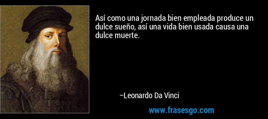 Así como una jornada bien empleada produce un dulce sueño, así una vida bien usada causa una dulce muerte. – Leonardo Da Vinci