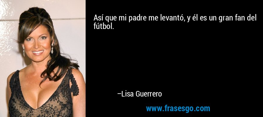 Así que mi padre me levantó, y él es un gran fan del fútbol. – Lisa Guerrero