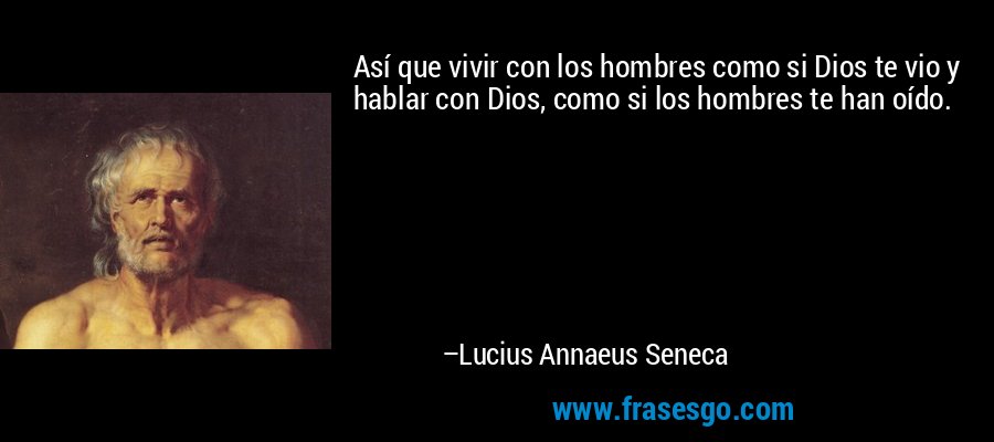 Así que vivir con los hombres como si Dios te vio y hablar con Dios, como si los hombres te han oído. – Lucius Annaeus Seneca