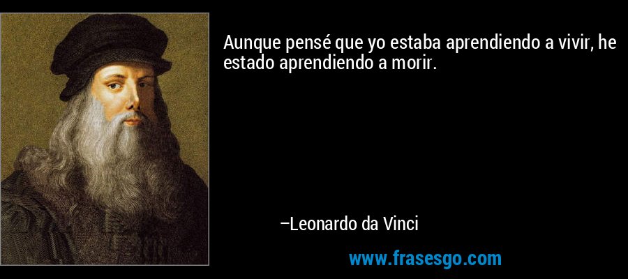 Aunque pensé que yo estaba aprendiendo a vivir, he estado aprendiendo a morir. – Leonardo da Vinci