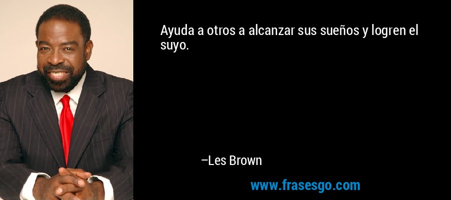 Ayuda a otros a alcanzar sus sueños y logren el suyo. – Les Brown