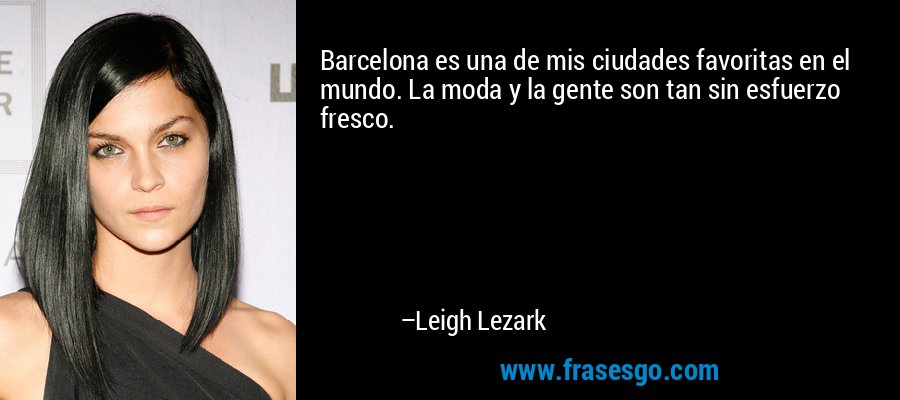 Barcelona es una de mis ciudades favoritas en el mundo. La moda y la gente son tan sin esfuerzo fresco. – Leigh Lezark
