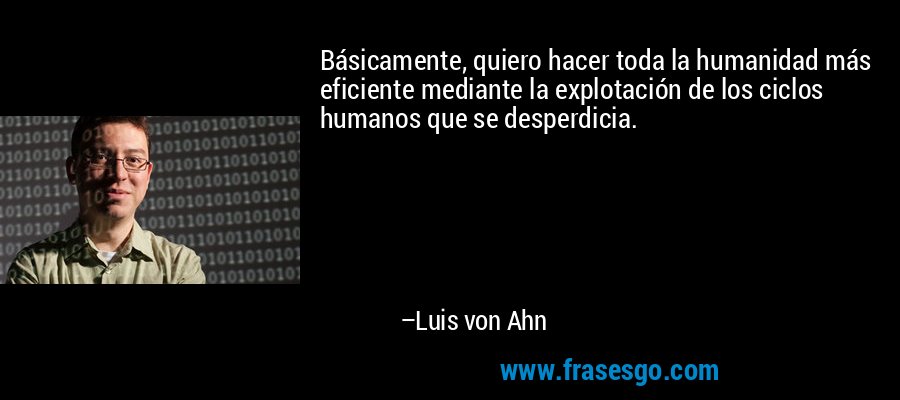 Básicamente, quiero hacer toda la humanidad más eficiente mediante la explotación de los ciclos humanos que se desperdicia. – Luis von Ahn