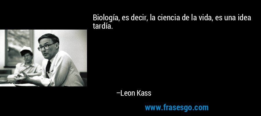Biología, es decir, la ciencia de la vida, es una idea tardía. – Leon Kass