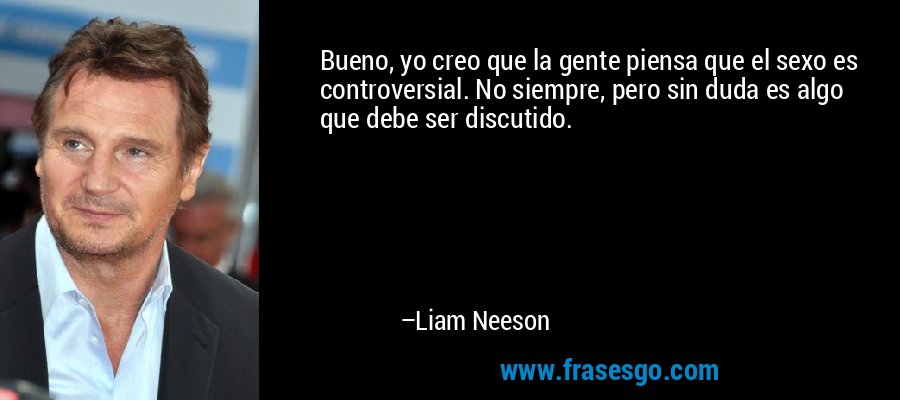 Bueno, yo creo que la gente piensa que el sexo es controversial. No siempre, pero sin duda es algo que debe ser discutido. – Liam Neeson