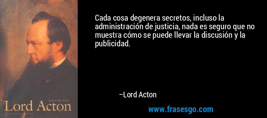 Cada cosa degenera secretos, incluso la administración de justicia, nada es seguro que no muestra cómo se puede llevar la discusión y la publicidad. – Lord Acton