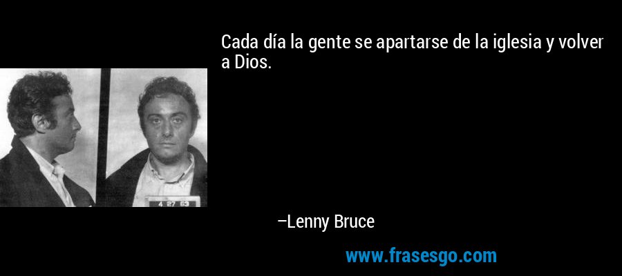 Cada día la gente se apartarse de la iglesia y volver a Dios. – Lenny Bruce
