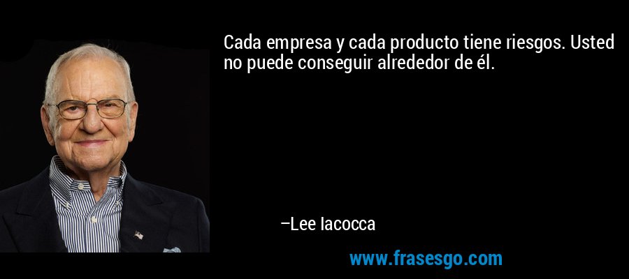 Cada empresa y cada producto tiene riesgos. Usted no puede conseguir alrededor de él. – Lee Iacocca