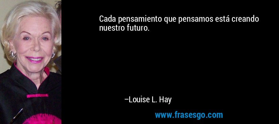 Cada pensamiento que pensamos está creando nuestro futuro. – Louise L. Hay