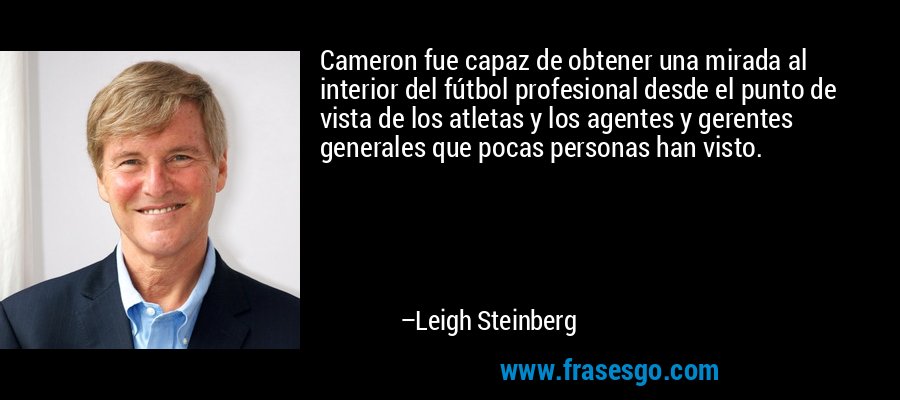 Cameron fue capaz de obtener una mirada al interior del fútbol profesional desde el punto de vista de los atletas y los agentes y gerentes generales que pocas personas han visto. – Leigh Steinberg