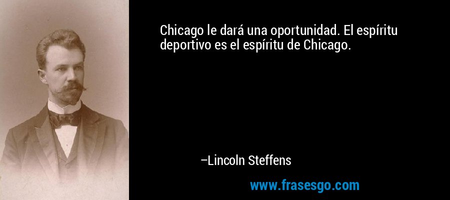 Chicago le dará una oportunidad. El espíritu deportivo es el espíritu de Chicago. – Lincoln Steffens