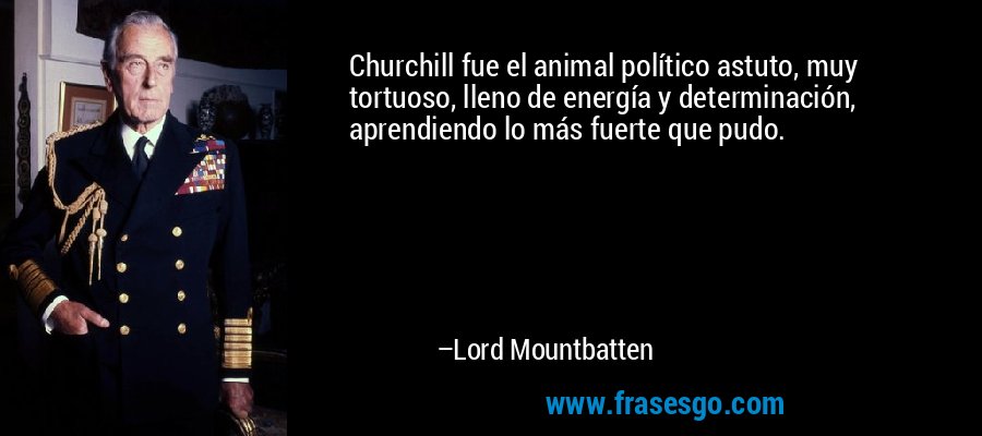 Churchill fue el animal político astuto, muy tortuoso, lleno de energía y determinación, aprendiendo lo más fuerte que pudo. – Lord Mountbatten