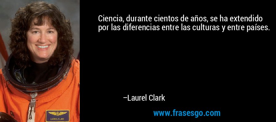 Ciencia, durante cientos de años, se ha extendido por las diferencias entre las culturas y entre países. – Laurel Clark