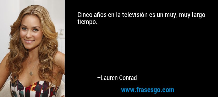 Cinco años en la televisión es un muy, muy largo tiempo. – Lauren Conrad
